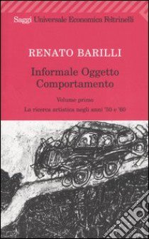 Informale; oggetto; comportamento. Vol. 1: La ricerca artistica negli anni '50 e '60 libro di Barilli Renato
