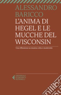 L'anima di Hegel e le mucche del Wisconsin. Una riflessione su musica colta e modernità libro di Baricco Alessandro