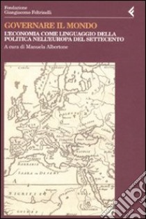 Governare il mondo. L'economia come linguaggio della politica nell'Europa del Settecento libro di Albertone M. (cur.)