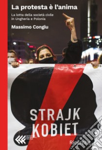 La protesta è l'anima. La lotta della società civile in Ungheria e Polonia libro di Congiu Massimo