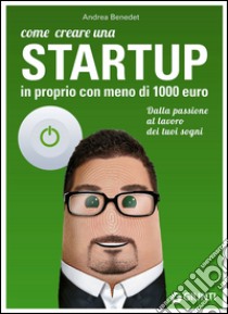 Come creare una startup in proprio con meno di 1000 euro. Dalla passione al lavoro dei tuoi sogni libro di Benedet Andrea