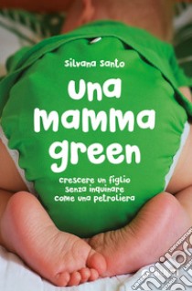 Una mamma green. Crescere un figlio senza inquinare come una petroliera libro di Santo Silvana