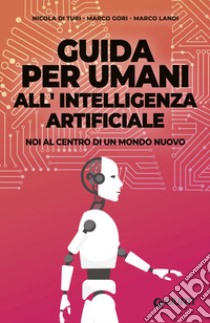 Guida per umani all'intelligenza artificiale. Noi al centro di un mondo nuovo libro di Di Turi Nicola; Gori Marco; Landi Marco