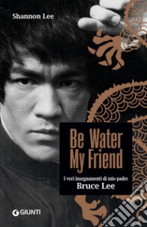 Be water, my friend. I veri insegnamenti di mio padre Bruce Lee libro di Lee Shannon