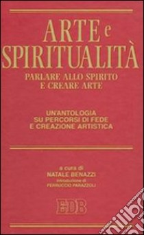 Arte e spiritualità. Parlare allo spirito e creare arte. Un'antologia su percorsi di fede e creazione artistica libro di Benazzi N. (cur.)