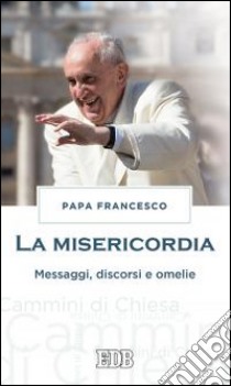 La misericordia. Messaggi, discorsi e omelie libro di Francesco (Jorge Mario Bergoglio)