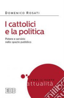 I cattolici e la politica. Potere e servizio nello spazio pubblico libro di Rosati Domenico