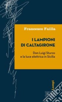 I lampioni di Caltagirone. Don Luigi Sturzo e la luce elettrica in Sicilia libro di Failla Francesco