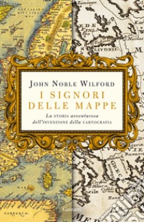 I signori delle mappe. La storia avventurosa dell'invenzione della cartografia libro di Wilford John Noble