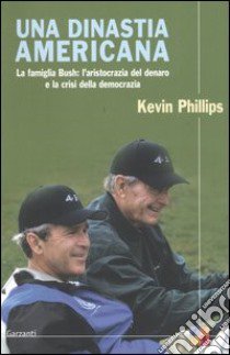 Una dinastia americana. La famiglia Bush: l'aristocrazia del denaro e la crisi della democrazia libro di Phillips Kevin