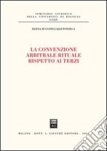 La convenzione arbitrale rituale rispetto ai terzi libro di Zucconi Galli Fonseca Elena