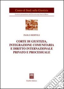 Corte di giustizia, integrazione comunitaria e diritto internazionale privato e processuale libro di Bertoli Paolo