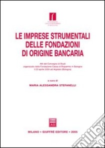 Le imprese strumentali delle fondazioni di origine bancaria. Atti del Convegno di studi (Argelato, 23 aprile 2004) libro di Stefanelli M. A. (cur.)