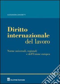 Diritto internazionale del lavoro. Norme universali, regionali e dell'Unione europea libro di Zanobetti Alessandra