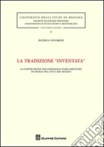 La tradizione «inventata». La costruzione dell'ideologia parlamentare in Sicilia fra XVI e XIX secolo libro di Novarese Daniela