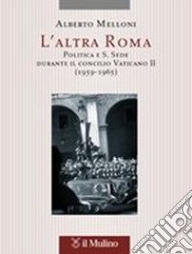 L'altra Roma. Politica e S. Sede durante il Concilio Vaticano II (1959-1965) libro di Melloni Alberto