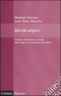 Illeciti atipici. L'abuso del diritto, la frode alla legge, lo sviamento di potere libro di Atienza Manuel; Ruiz Manero Juan; Taruffo M. (cur.)