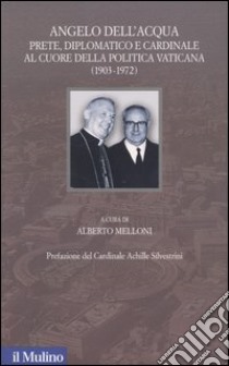 Angelo Dell'Acqua. Prete, diplomatico e cardinale al cuore della politica vaticana (1903-1972) libro di Melloni A. (cur.)