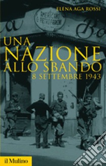 Una nazione allo sbando. L'armistizio italiano del settembre 1943 e le sue conseguenze libro di Aga Rossi Elena
