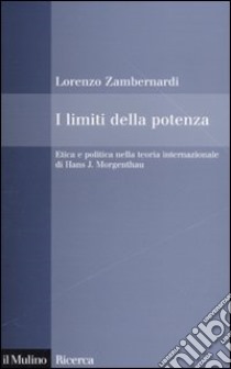 I Limiti della potenza. Etica e politica nella teoria internazionale di Hans J. Morgenthau libro di Zambernardi Lorenzo
