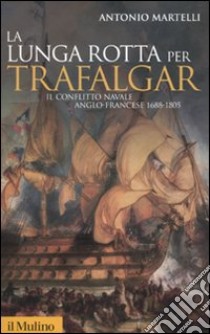 La lunga rotta per Trafalgar. Il conflitto navale anglo-francese 1688-1805 libro di Martelli Antonio