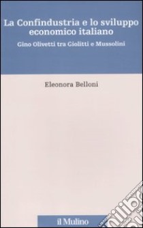 La Confindustria e lo sviluppo economico italiano. Gino Olivetti tra Giolitti e Mussolini libro di Belloni Eleonora