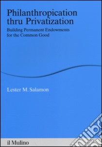 Philanthropication thru privatization. Building permanent endowments for the common good libro di Salamon Lester M.