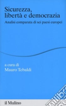 Sicurezza, libertà e democrazia. Analisi comparata di sei paesi europei libro di Tebaldi M. (cur.)