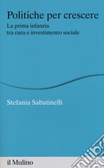 Politiche per crescere. La prima infanzia tra cura e investimento sociale libro di Sabatinelli S. (cur.)