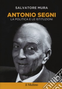 Antonio Segni. La politica e le istituzioni libro di Mura Salvatore