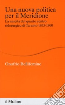 Una nuova politica per il Meridione. La nascita del quarto centro siderurgico di Taranto (1955-1960) libro di Bellifemine Onofrio