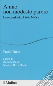 A mio non modesto parere. Le recensioni sul Sole 24 Ore libro di Rossi Paolo; Bondí R. (cur.); Rossi Monti M. (cur.)