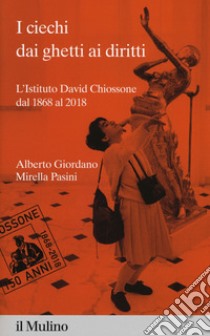 I ciechi dai ghetti ai diritti. L'Istituto David Chiossone dal 1868 al 2018 libro di Giordano Alberto; Pasini Mirella
