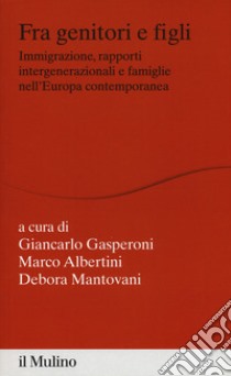 Fra genitori e figli. immigrazione, rapporti intergenerazionali e famiglie nell'Europa contemporanea libro di Gasperoni G. (cur.); Albertini M. (cur.); Mantovani D. (cur.)