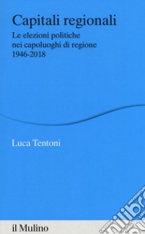 Capitali regionali. Le elezioni politiche nei capoluoghi di regione 1946-2018 libro di Tentoni Luca