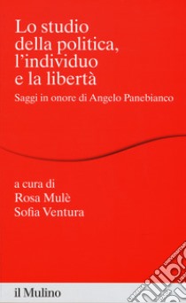 Lo studio della politica, l'individuo e la libertà. Scritti in onore di Angelo Panebianco libro di Mulè R. (cur.); Ventura S. (cur.)