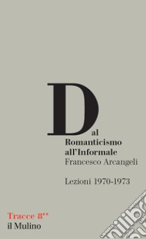 Dal Romanticismo all'Informale. Lezioni 1970-1973 libro di Arcangeli Francesco