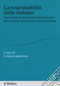 La responsabilità della violenza. Un modello di intervento socioeducativo nel contrasto alla violenza contro le donne libro di Lambertini L. (cur.)