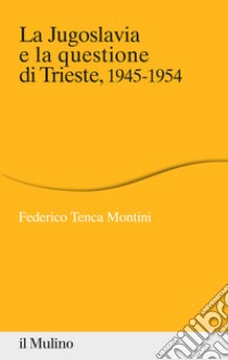 La Jugoslavia e la questione di Trieste, 1945-1954 libro di Tenca Montini Federico
