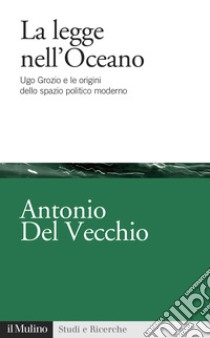 La legge nell'Oceano. Ugo Grozio e le origini dello spazio politico moderno libro di Del Vecchio Antonio