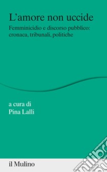 L'amore non uccide. Femminicidio e discorso pubblico: cronaca, tribunali, politiche libro di Lalli P. (cur.)