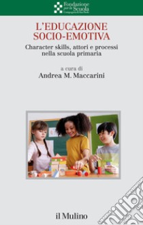L'educazione socio-emotiva. Character skills, attori e processi nella scuola primaria libro di Maccarini A. M. (cur.)