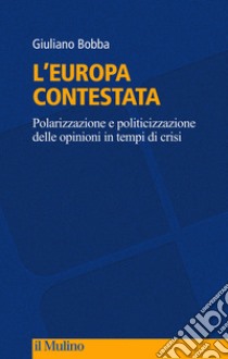 L'Europa contestata. Polarizzazione e politicizzazione delle opinioni in tempi di crisi libro di Bobba Giuliano