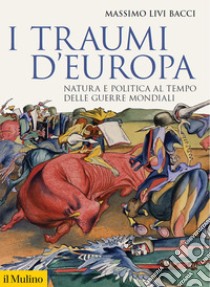 I traumi d'Europa. Natura e politica al tempo delle guerre mondiali libro di Livi Bacci Massimo