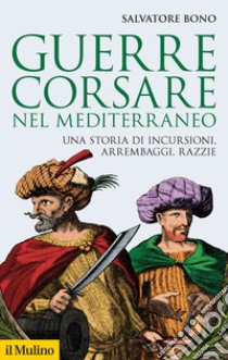 Guerre corsare nel Mediterraneo. Una storia di incursioni, arrembaggi, razzie libro di Bono Salvatore