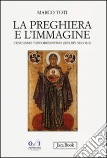 La preghiera e l'immagine. L'esicasmo tardobizantino (XIII-XIV secolo) libro di Toti Marco