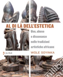 Al di là dell'estetica. Uso, abuso e dissonanze nelle tradizioni artistiche africane libro di Soyinka Wole