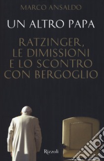 Un altro papa. Ratzinger, le dimissioni e lo scontro con Bergoglio libro di Ansaldo Marco