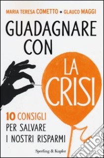 Guadagnare con la crisi. 10 consigli per salvare i nostri risparmi libro di Cometto Maria Teresa; Maggi Glauco