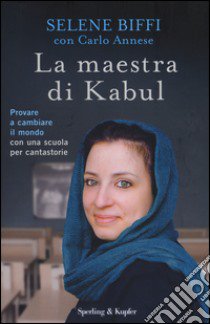 La maestra di Kabul. Provare a cambiare il mondo con una scuola per cantastorie libro di Biffi Selene; Annese Carlo